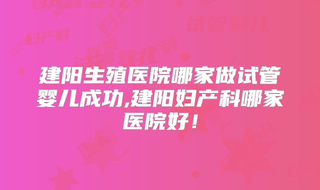 建阳生殖医院哪家做试管婴儿成功,建阳妇产科哪家医院好!