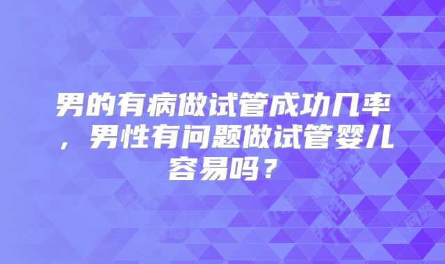 男的有病做试管成功几率，男性有问题做试管婴儿容易吗？