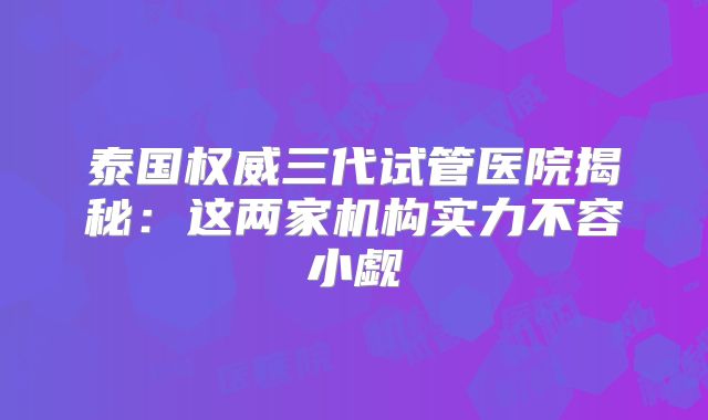 泰国权威三代试管医院揭秘：这两家机构实力不容小觑
