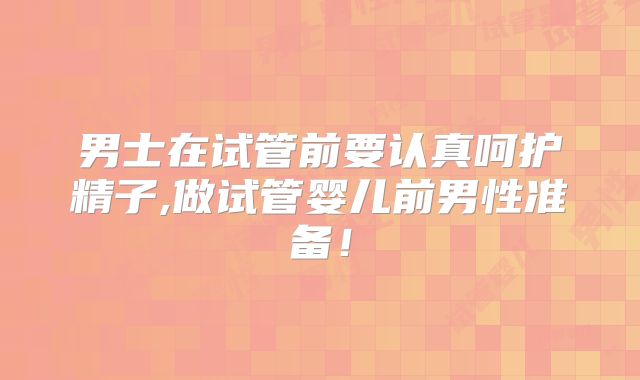 男士在试管前要认真呵护精子,做试管婴儿前男性准备！