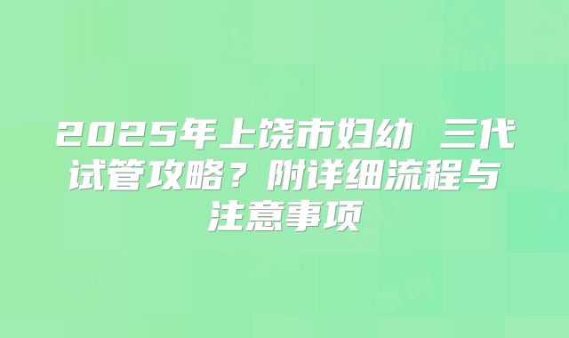 2025年上饶市妇幼 三代试管攻略？附详细流程与注意事项