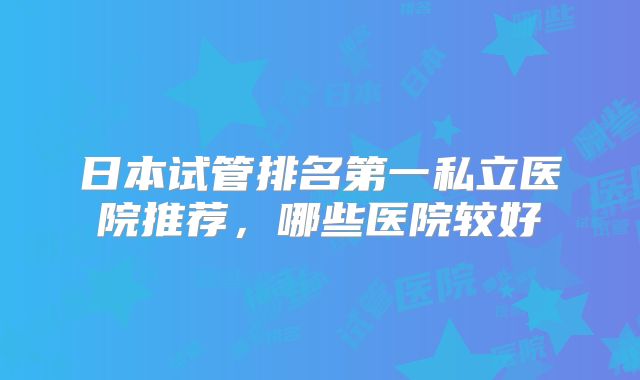日本试管排名第一私立医院推荐，哪些医院较好