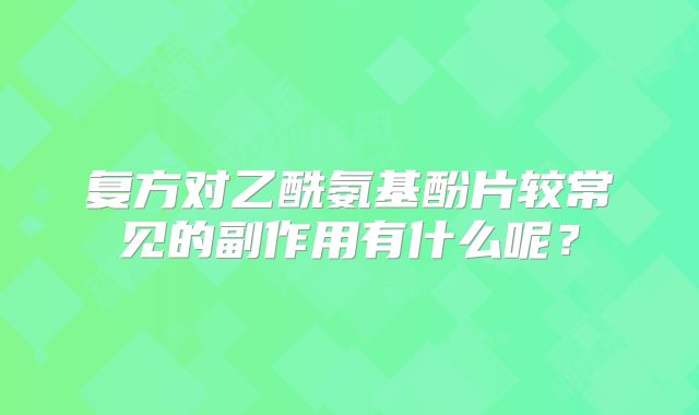 复方对乙酰氨基酚片较常见的副作用有什么呢？