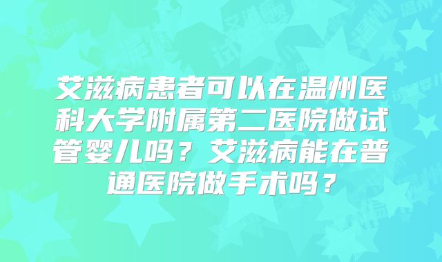 艾滋病患者可以在温州医科大学附属第二医院做试管婴儿吗？艾滋病能在普通医院做手术吗？