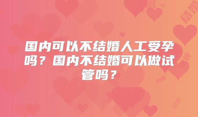 国内可以不结婚人工受孕吗？国内不结婚可以做试管吗？