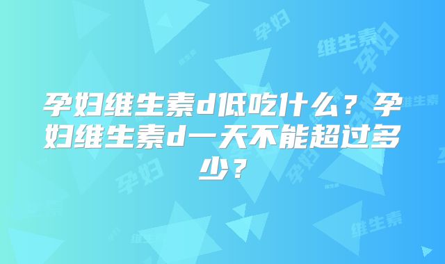 孕妇维生素d低吃什么?孕妇维生素d一天不能超过多少?