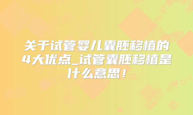 关于试管婴儿囊胚移植的4大优点_试管囊胚移植是什么意思！