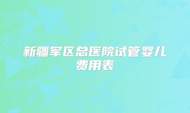 新疆军区总医院试管婴儿费用表