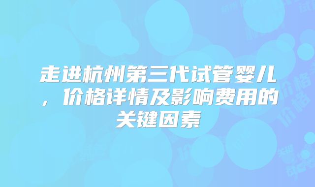 走进杭州第三代试管婴儿，价格详情及影响费用的关键因素