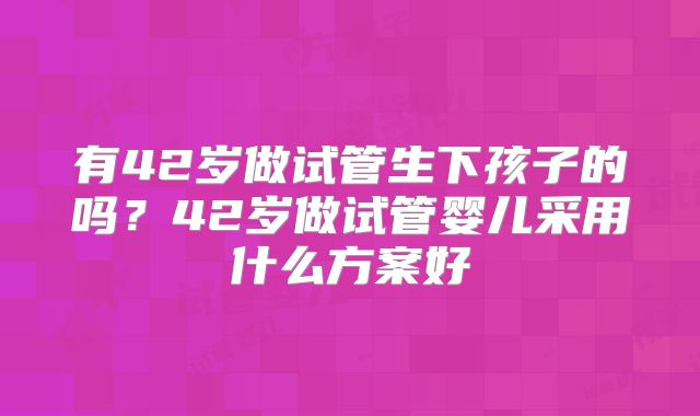有42岁做试管生下孩子的吗？42岁做试管婴儿采用什么方案好