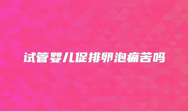 试管婴儿促排卵泡痛苦吗