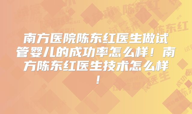 南方医院陈东红医生做试管婴儿的成功率怎么样！南方陈东红医生技术怎么样！