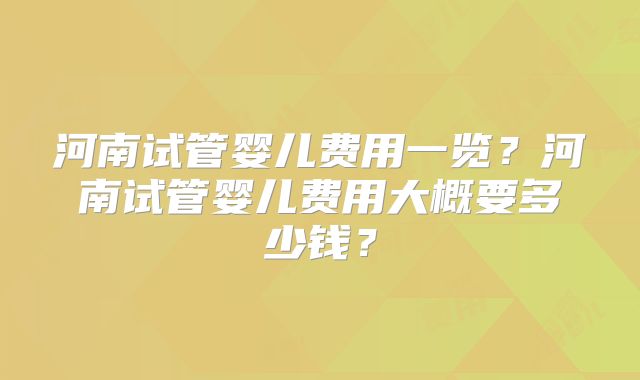 河南试管婴儿费用一览?河南试管婴儿费用大概要多少钱?