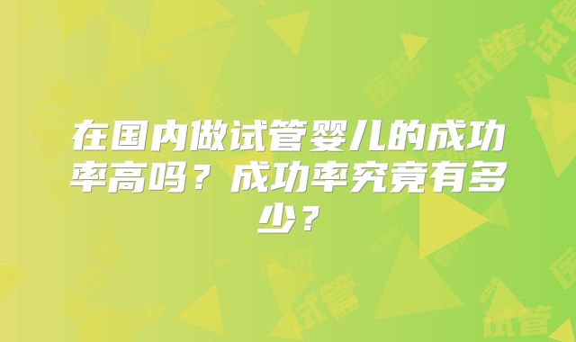 在国内做试管婴儿的成功率高吗？成功率究竟有多少？
