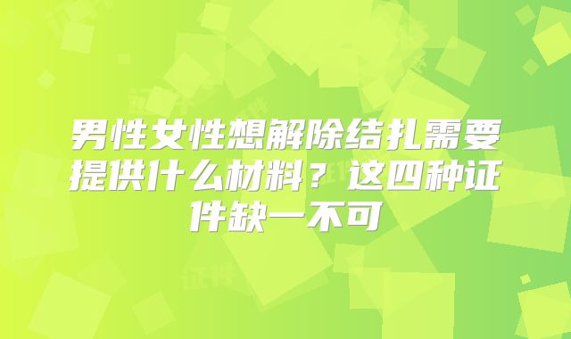 男性女性想解除结扎需要提供什么材料？这四种证件缺一不可