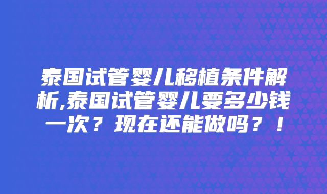 泰国试管婴儿移植条件解析,泰国试管婴儿要多少钱一次？现在还能做吗？！