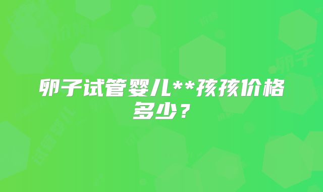 卵子试管婴儿**孩孩价格多少？