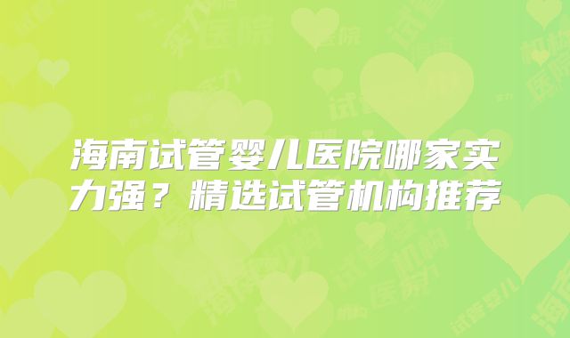 海南试管婴儿医院哪家实力强？精选试管机构推荐