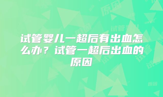 试管婴儿一超后有出血怎么办？试管一超后出血的原因