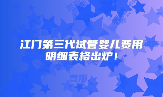 江门第三代试管婴儿费用明细表格出炉!