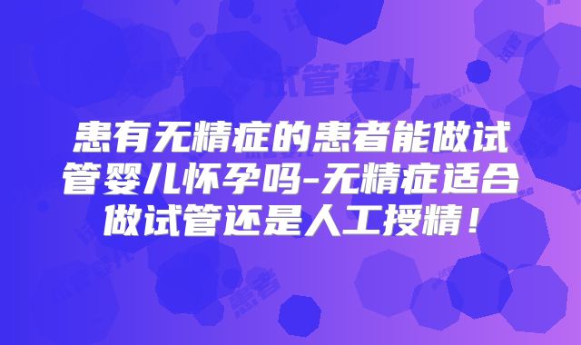 患有无精症的患者能做试管婴儿怀孕吗-无精症适合做试管还是人工授精!