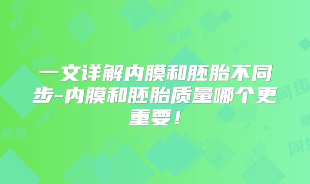 一文详解内膜和胚胎不同步-内膜和胚胎质量哪个更重要！