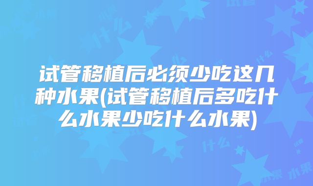 试管移植后必须少吃这几种水果(试管移植后多吃什么水果少吃什么水果)