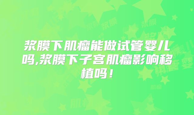 浆膜下肌瘤能做试管婴儿吗,浆膜下子宫肌瘤影响移植吗！