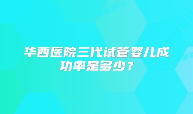 华西医院三代试管婴儿成功率是多少?