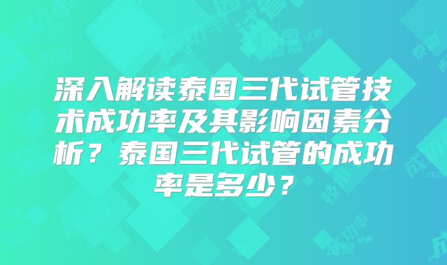 深入解读泰国三代试管技术成功率及其影响因素分析？泰国三代试管的成功率是多少？