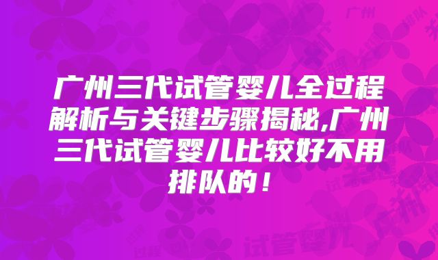广州三代试管婴儿全过程解析与关键步骤揭秘,广州三代试管婴儿比较好不用排队的!