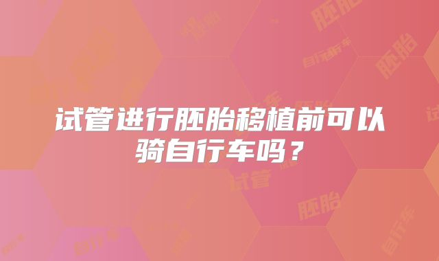 试管进行胚胎移植前可以骑自行车吗？