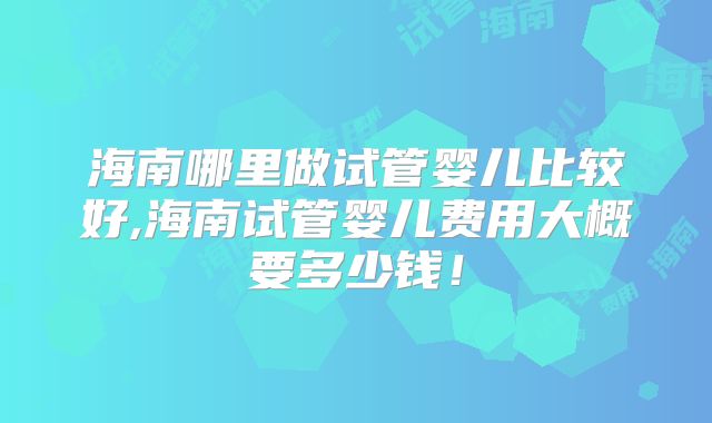 海南哪里做试管婴儿比较好,海南试管婴儿费用大概要多少钱!