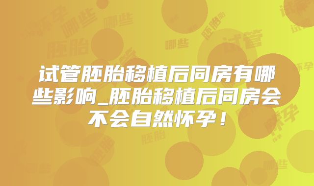 试管胚胎移植后同房有哪些影响_胚胎移植后同房会不会自然怀孕！