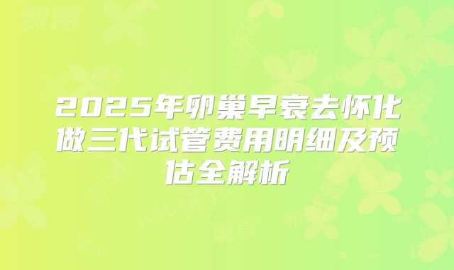 2025年卵巢早衰去怀化做三代试管费用明细及预估全解析