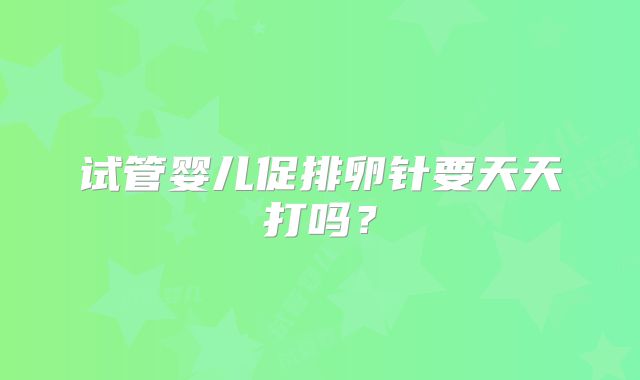 试管婴儿促排卵针要天天打吗？