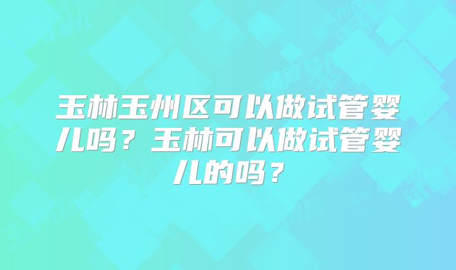 玉林玉州区可以做试管婴儿吗？玉林可以做试管婴儿的吗？