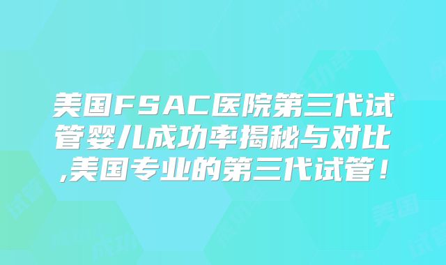 美国FSAC医院第三代试管婴儿成功率揭秘与对比,美国专业的第三代试管！