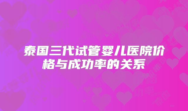 泰国三代试管婴儿医院价格与成功率的关系