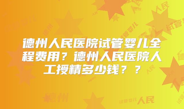 德州人民医院试管婴儿全程费用？德州人民医院人工授精多少钱？？