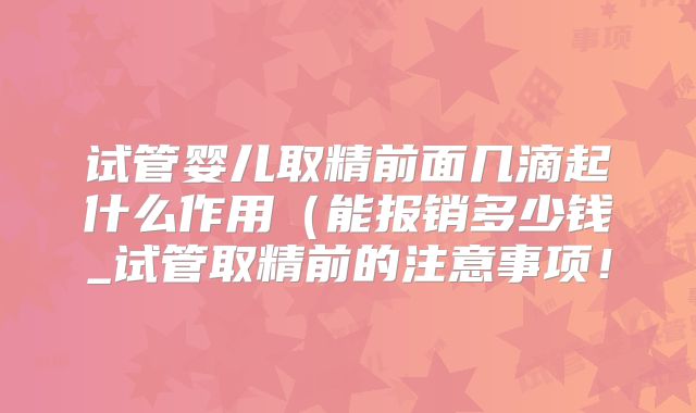试管婴儿取精前面几滴起什么作用(能报销多少钱_试管取精前的注意事项!