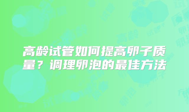 高龄试管如何提高卵子质量?调理卵泡的最佳方法