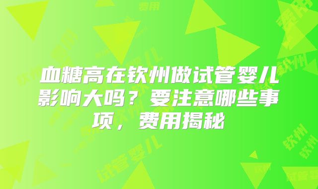 血糖高在钦州做试管婴儿影响大吗？要注意哪些事项，费用揭秘