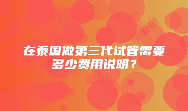 在泰国做第三代试管需要多少费用说明?