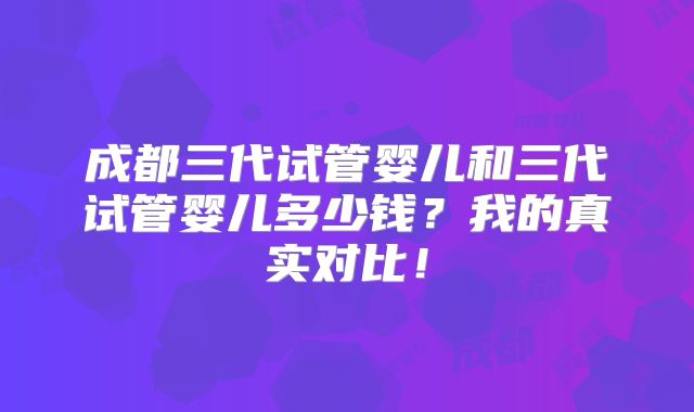 成都三代试管婴儿和三代试管婴儿多少钱？我的真实对比！