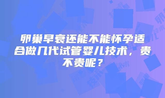 卵巢早衰还能不能怀孕适合做几代试管婴儿技术，贵不贵呢？