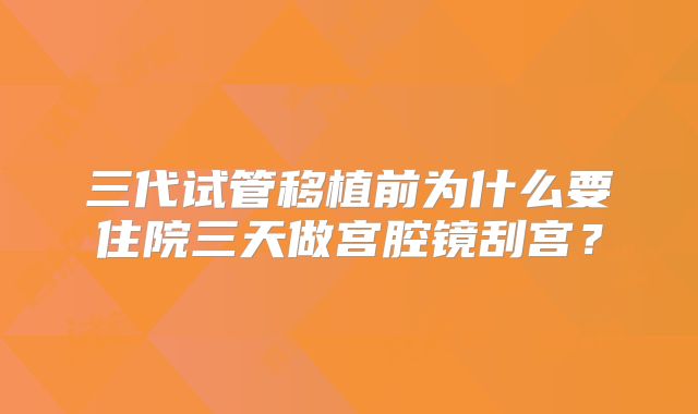 三代试管移植前为什么要住院三天做宫腔镜刮宫？