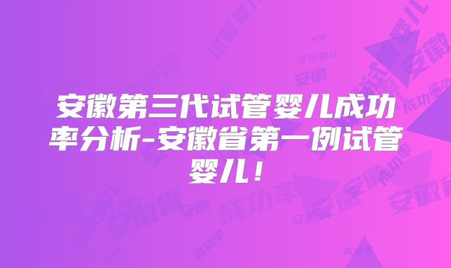 安徽第三代试管婴儿成功率分析-安徽省第一例试管婴儿！