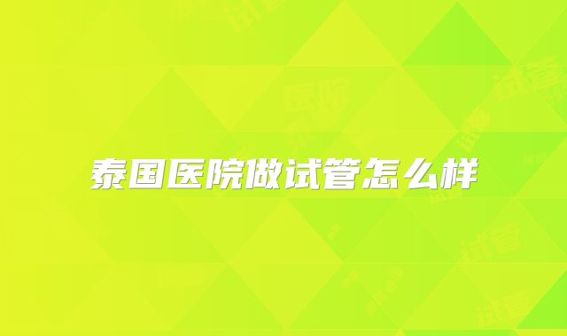 泰国医院做试管怎么样