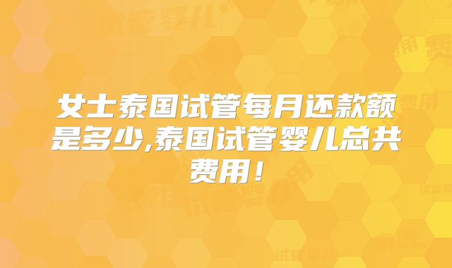 女士泰国试管每月还款额是多少,泰国试管婴儿总共费用！